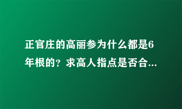 正官庄的高丽参为什么都是6年根的？求高人指点是否合适买来吃吗 谢谢啊