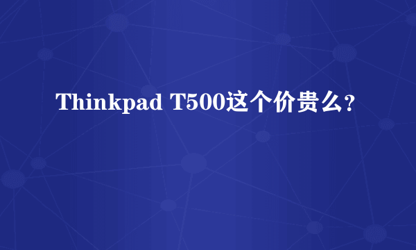 Thinkpad T500这个价贵么？