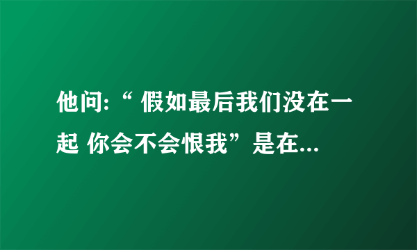 他问:“ 假如最后我们没在一起 你会不会恨我”是在暗示什么？