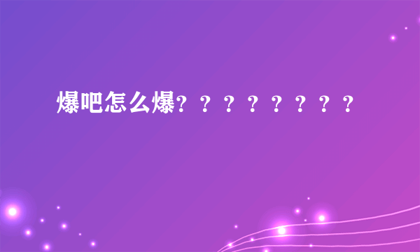 爆吧怎么爆？？？？？？？？