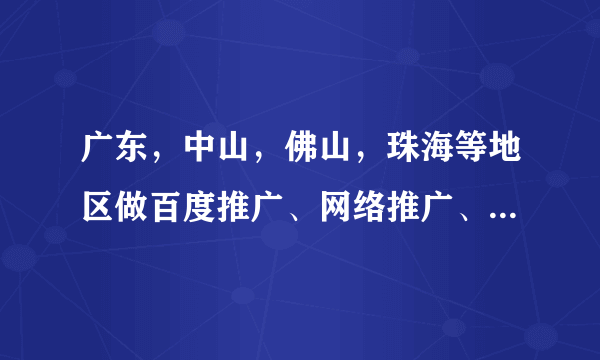 广东，中山，佛山，珠海等地区做百度推广、网络推广、搜索推广、网络营销怎么做，效果怎样？