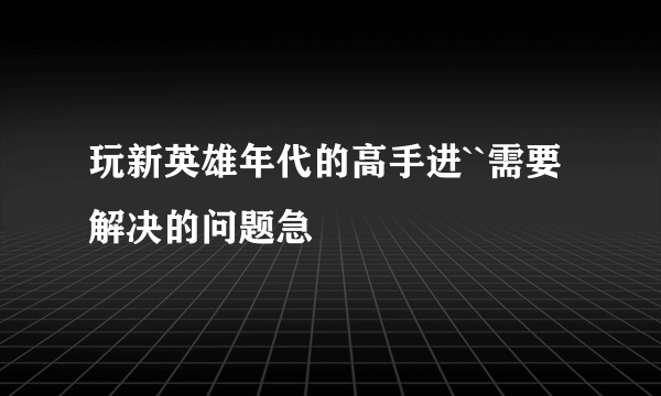 玩新英雄年代的高手进``需要解决的问题急