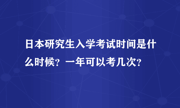 日本研究生入学考试时间是什么时候？一年可以考几次？