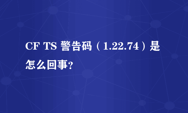 CF TS 警告码（1.22.74）是怎么回事？