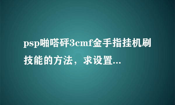 psp啪嗒砰3cmf金手指挂机刷技能的方法，求设置的方法，不要fc的，懒得整