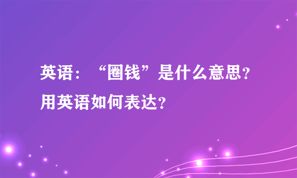 英语：“圈钱”是什么意思？用英语如何表达？