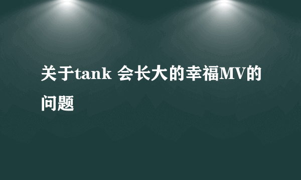 关于tank 会长大的幸福MV的问题