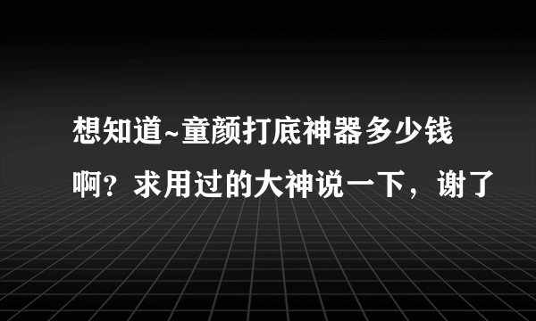 想知道~童颜打底神器多少钱啊？求用过的大神说一下，谢了