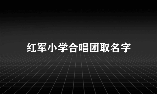 红军小学合唱团取名字