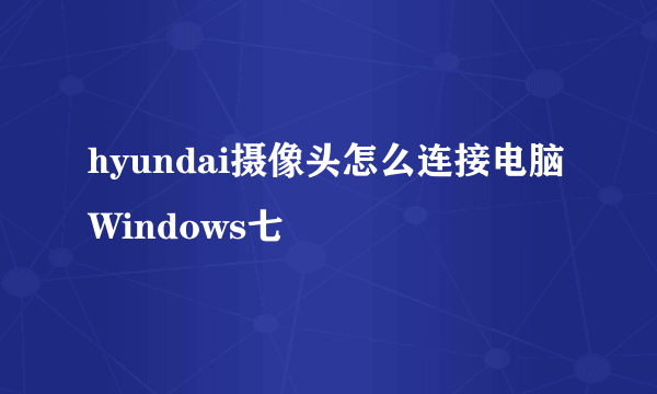 hyundai摄像头怎么连接电脑Windows七