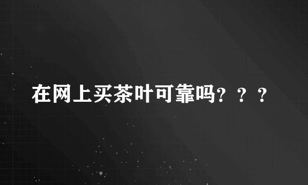 在网上买茶叶可靠吗？？？