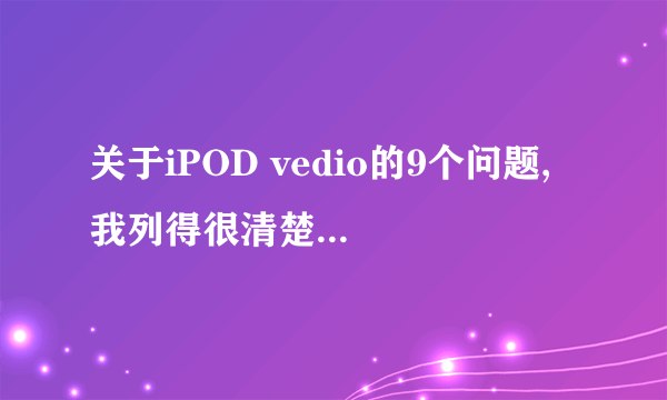 关于iPOD vedio的9个问题, 我列得很清楚,请用过的朋友进来看看~~