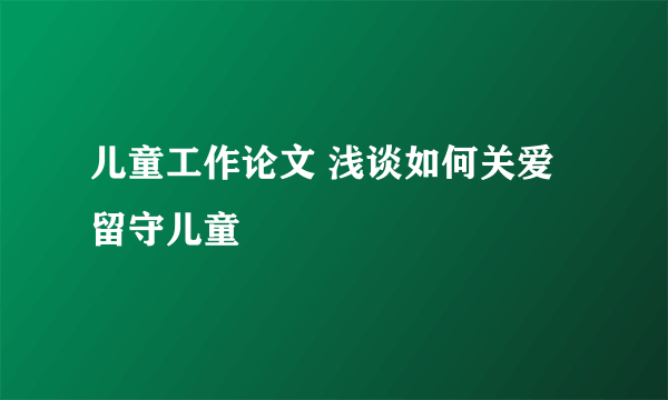 儿童工作论文 浅谈如何关爱留守儿童