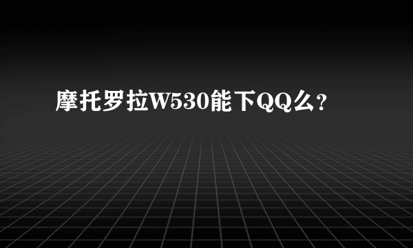 摩托罗拉W530能下QQ么？