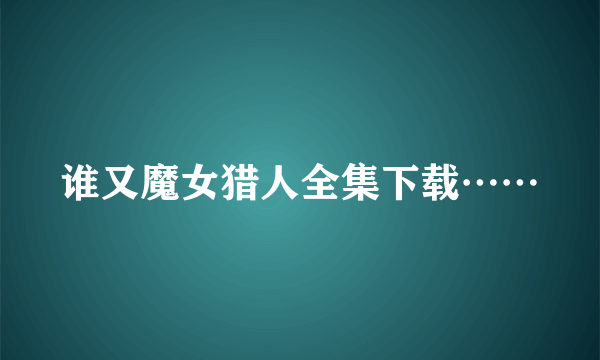 谁又魔女猎人全集下载……