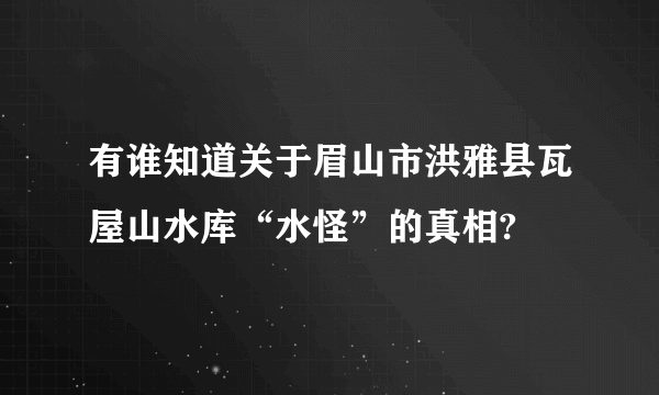 有谁知道关于眉山市洪雅县瓦屋山水库“水怪”的真相?