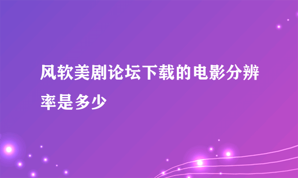 风软美剧论坛下载的电影分辨率是多少