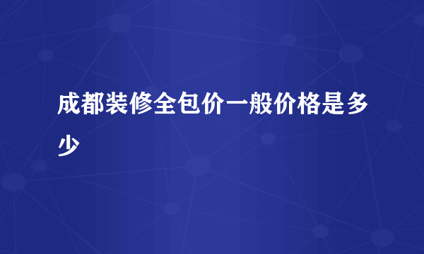 成都装修全包价一般价格是多少