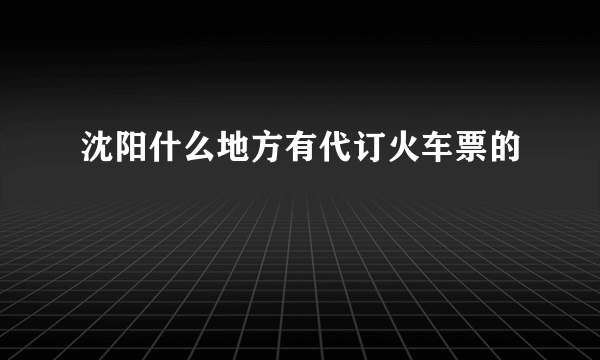 沈阳什么地方有代订火车票的