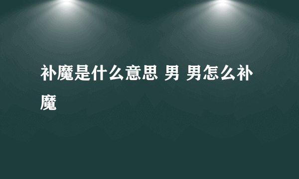 补魔是什么意思 男 男怎么补魔