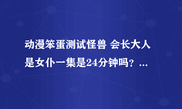 动漫笨蛋测试怪兽 会长大人是女仆一集是24分钟吗？？我迅雷下载怎么12分钟