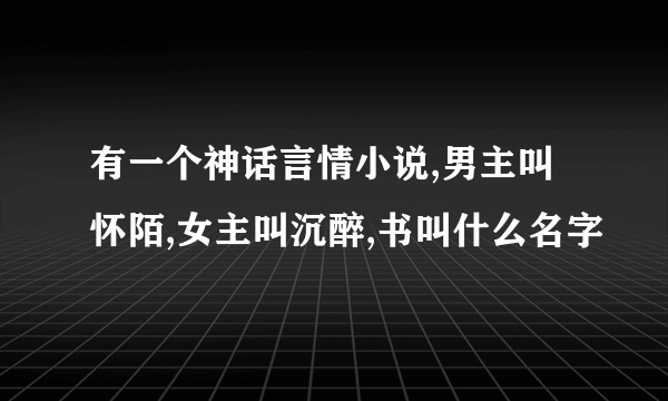 有一个神话言情小说,男主叫怀陌,女主叫沉醉,书叫什么名字