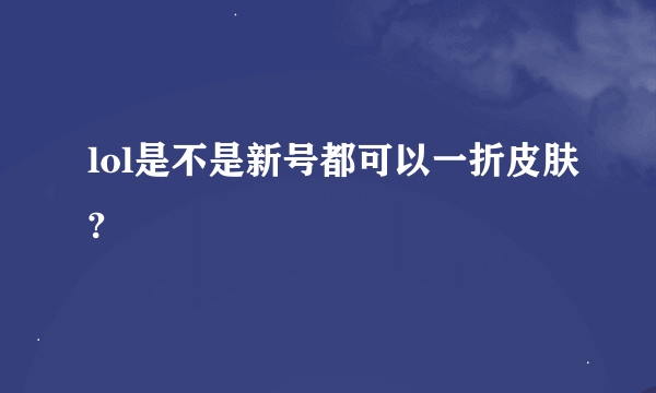 lol是不是新号都可以一折皮肤?