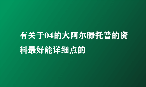 有关于04的大阿尔滕托普的资料最好能详细点的