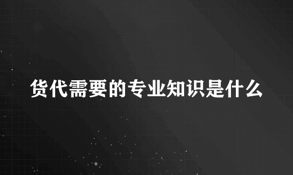 货代需要的专业知识是什么