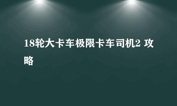 18轮大卡车极限卡车司机2 攻略