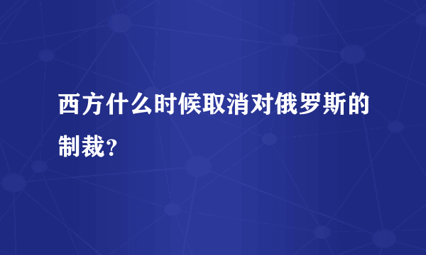 西方什么时候取消对俄罗斯的制裁？