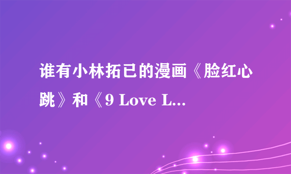 谁有小林拓已的漫画《脸红心跳》和《9 Love Letters》?