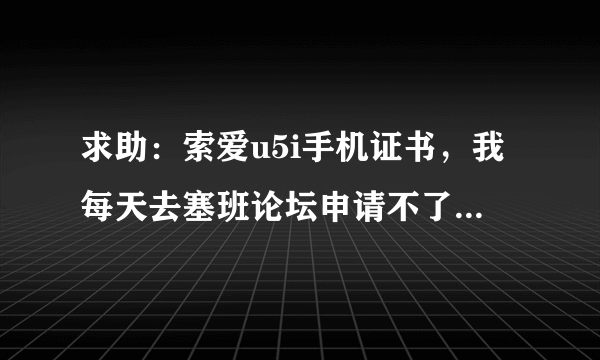 求助：索爱u5i手机证书，我每天去塞班论坛申请不了，说已经关闭，哪位大侠能指条明路啊！！！！！！！