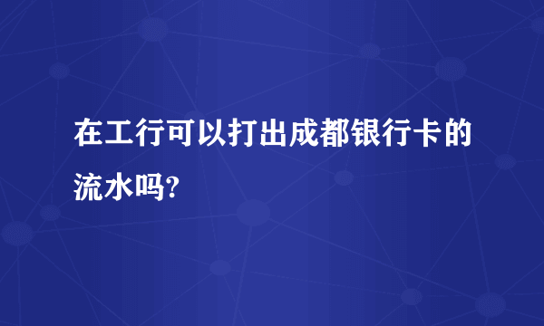 在工行可以打出成都银行卡的流水吗?