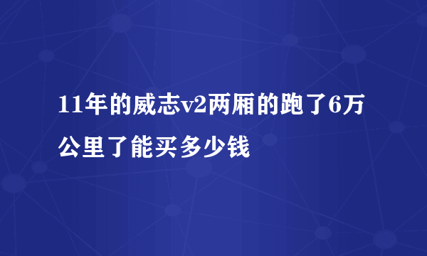 11年的威志v2两厢的跑了6万公里了能买多少钱