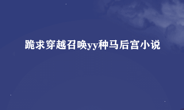 跪求穿越召唤yy种马后宫小说