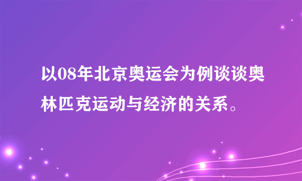 以08年北京奥运会为例谈谈奥林匹克运动与经济的关系。