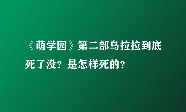 《萌学园》第二部乌拉拉到底死了没？是怎样死的？