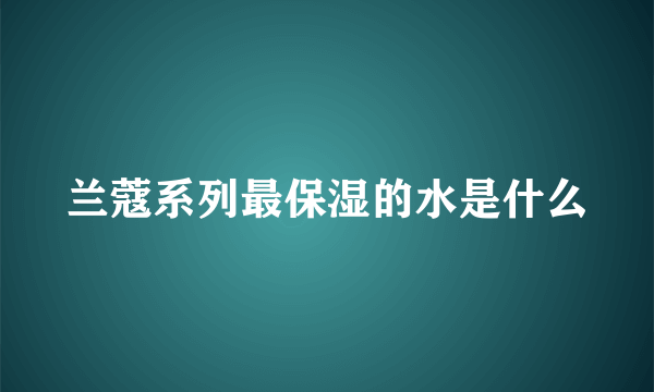 兰蔻系列最保湿的水是什么