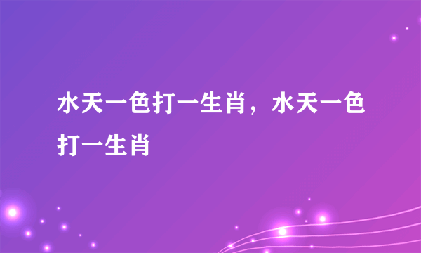 水天一色打一生肖，水天一色打一生肖