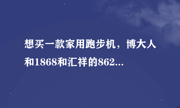 想买一款家用跑步机，博大人和1868和汇祥的862A哪个比较好