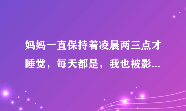 妈妈一直保持着凌晨两三点才睡觉，每天都是，我也被影响着，该怎么办呢？