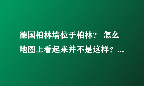 德国柏林墙位于柏林？ 怎么地图上看起来并不是这样？ 柏林墙约155公里长怎么位于柏林？？