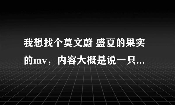 我想找个莫文蔚 盛夏的果实的mv，内容大概是说一只小鹿和人围绕着大自然所讲的故事。