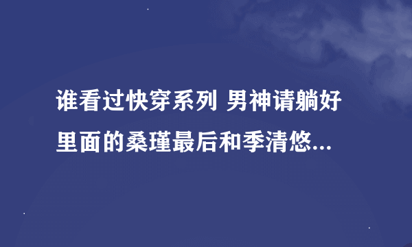 谁看过快穿系列 男神请躺好 里面的桑瑾最后和季清悠最后怎么样 还有纪泽希是谁 他喜欢清悠吗？