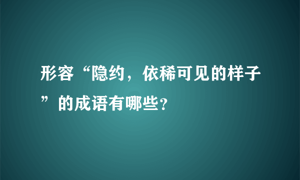 形容“隐约，依稀可见的样子”的成语有哪些？