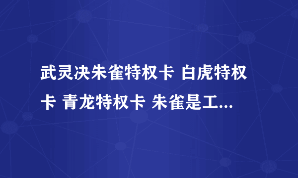 武灵决朱雀特权卡 白虎特权卡 青龙特权卡 朱雀是工会才能申领，请问里面包含的是什么？