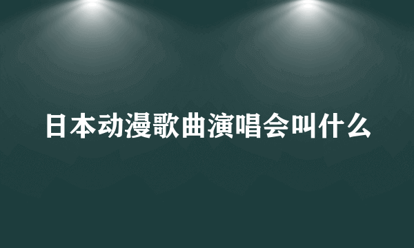 日本动漫歌曲演唱会叫什么