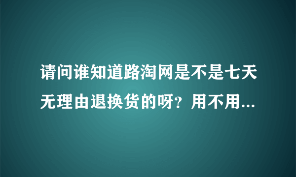 请问谁知道路淘网是不是七天无理由退换货的呀？用不用运费？请在路淘网买过鞋的兄弟姐妹回答我！