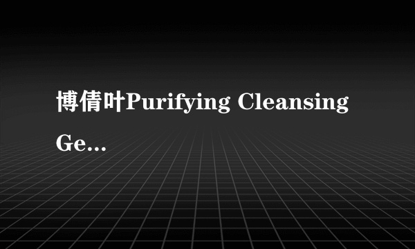 博倩叶Purifying Cleansing Gel清透卸妆洁面啫哩怎么样